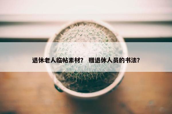 退休老人临帖素材？ 赠退休人员的书法？