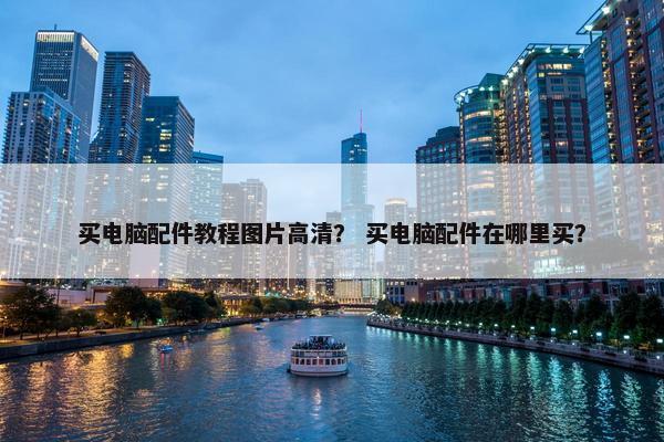 买电脑配件教程图片高清？ 买电脑配件在哪里买？