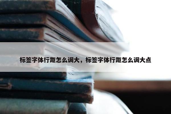 标签字体行距怎么调大，标签字体行距怎么调大点