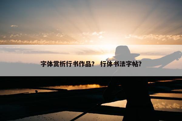 字体赏析行书作品？ 行体书法字帖？