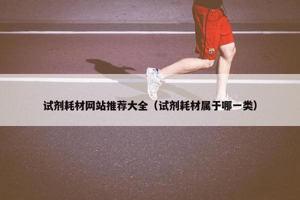 试剂耗材网站推荐大全（试剂耗材属于哪一类）