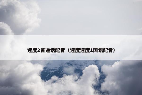 速度2普通话配音（速度速度1国语配音）