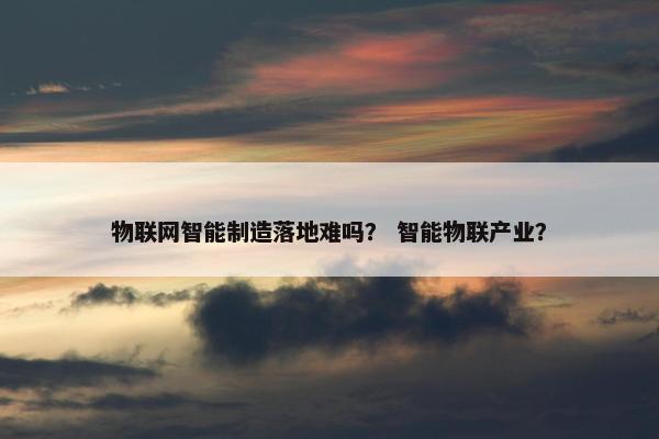 物联网智能制造落地难吗？ 智能物联产业？