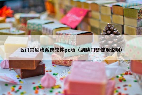 ls门禁刷脸系统软件pc版（刷脸门禁使用说明）