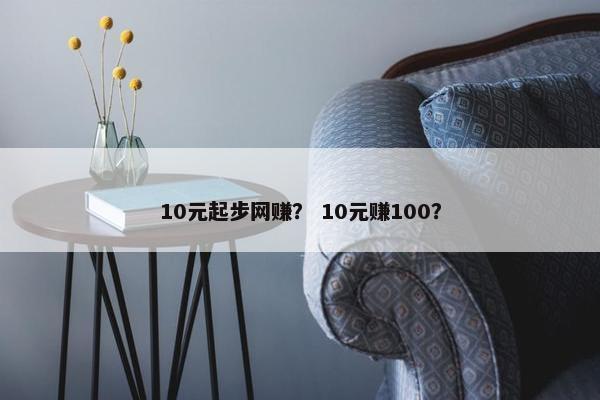 10元起步网赚？ 10元赚100？