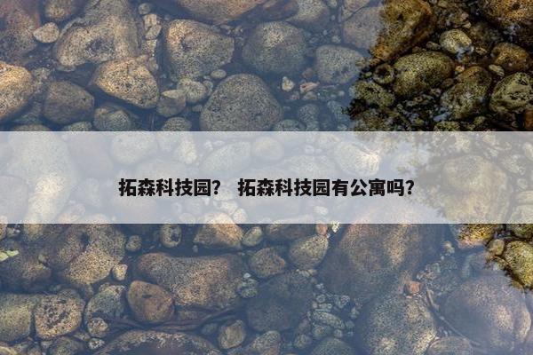拓森科技园？ 拓森科技园有公寓吗？