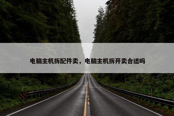 电脑主机拆配件卖，电脑主机拆开卖合适吗
