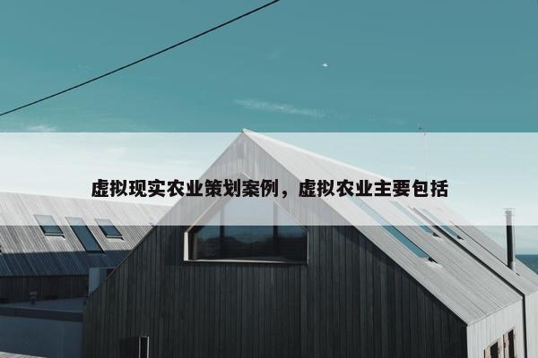 虚拟现实农业策划案例，虚拟农业主要包括