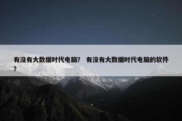 有没有大数据时代电脑？ 有没有大数据时代电脑的软件？