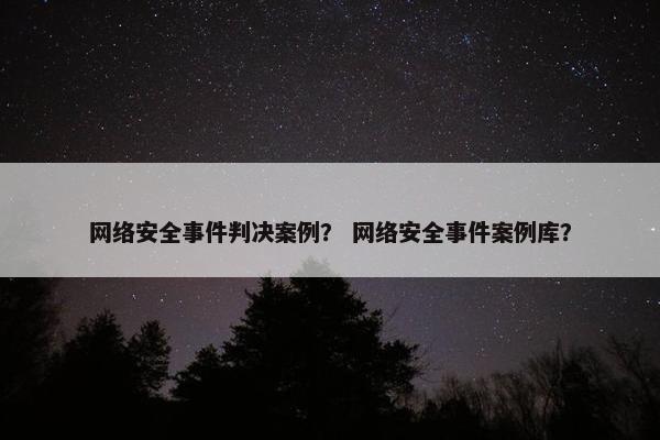 网络安全事件判决案例？ 网络安全事件案例库？
