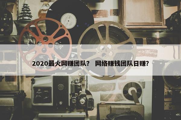 2020最火网赚团队？ 网络赚钱团队日赚？
