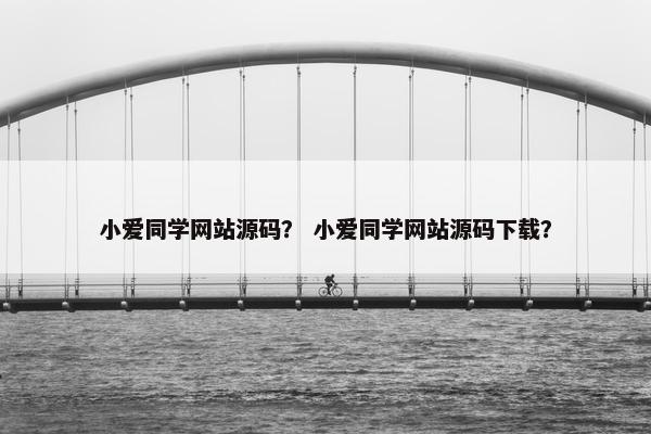 小爱同学网站源码？ 小爱同学网站源码下载？