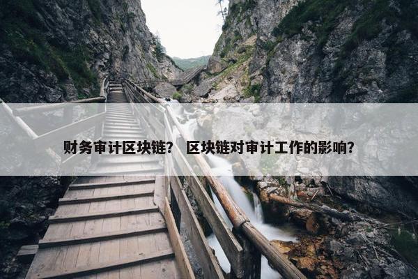 财务审计区块链？ 区块链对审计工作的影响？