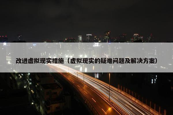 改进虚拟现实措施（虚拟现实的疑难问题及解决方案）