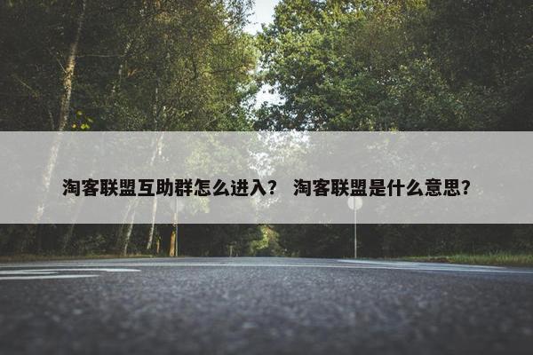 淘客联盟互助群怎么进入？ 淘客联盟是什么意思？