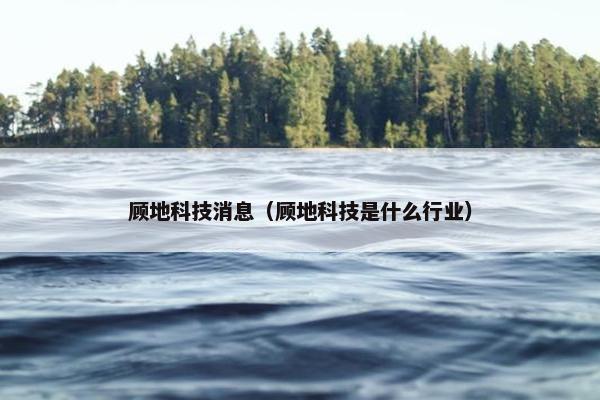 顾地科技消息（顾地科技是什么行业）