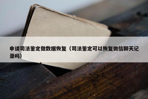 申请司法鉴定做数据恢复（司法鉴定可以恢复微信聊天记录吗）