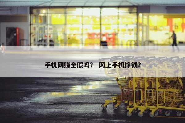 手机网赚全假吗？ 网上手机挣钱？