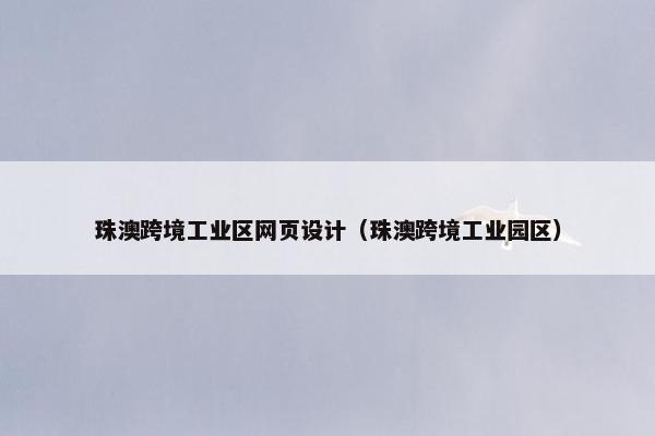 珠澳跨境工业区网页设计（珠澳跨境工业园区）