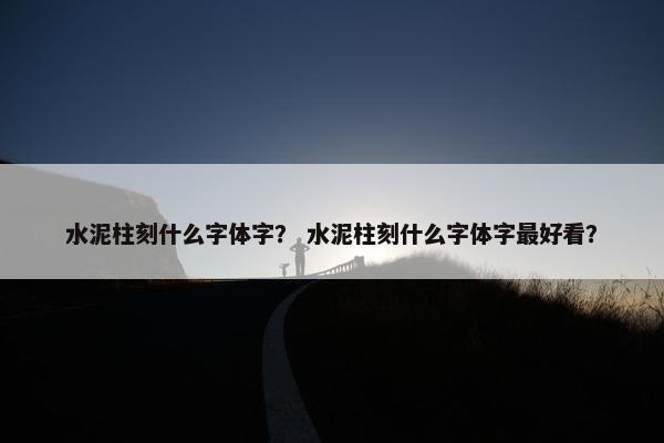 水泥柱刻什么字体字？ 水泥柱刻什么字体字最好看？