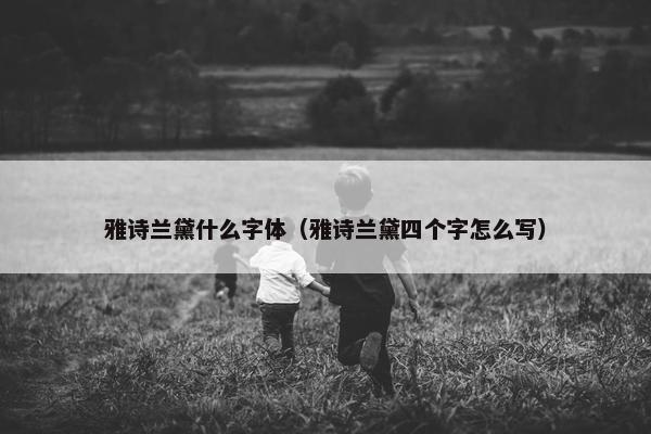 雅诗兰黛什么字体（雅诗兰黛四个字怎么写）