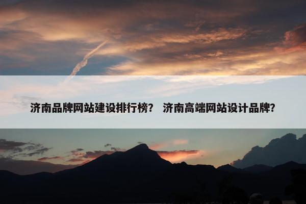济南品牌网站建设排行榜？ 济南高端网站设计品牌？