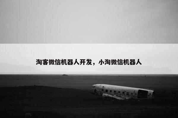 淘客微信机器人开发，小淘微信机器人