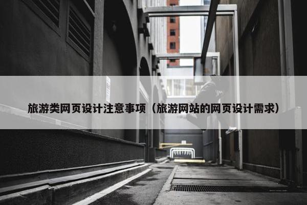 旅游类网页设计注意事项（旅游网站的网页设计需求）