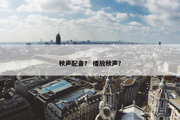 秋声配音？ 播放秋声？