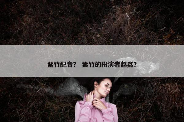 紫竹配音？ 紫竹的扮演者赵鑫？