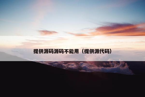 提供源码源码不能用（提供源代码）
