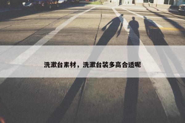 洗漱台素材，洗漱台装多高合适呢