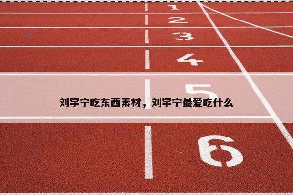 刘宇宁吃东西素材，刘宇宁最爱吃什么