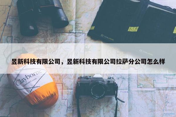 昱新科技有限公司，昱新科技有限公司拉萨分公司怎么样