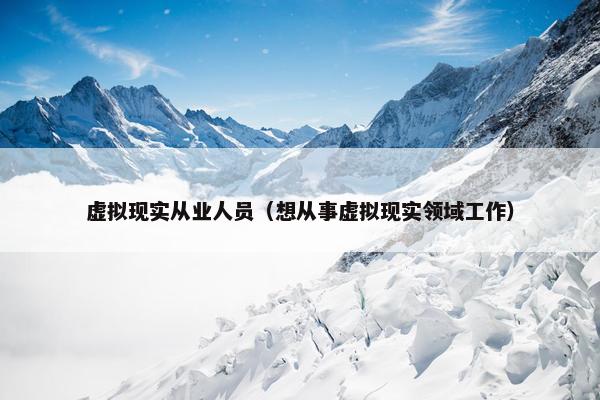 虚拟现实从业人员（想从事虚拟现实领域工作）