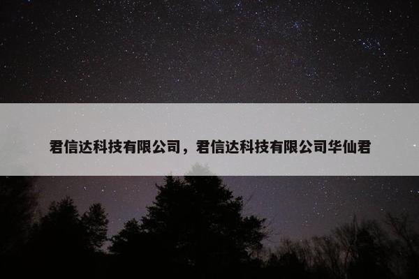 君信达科技有限公司，君信达科技有限公司华仙君