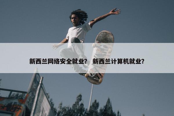 新西兰网络安全就业？ 新西兰计算机就业？