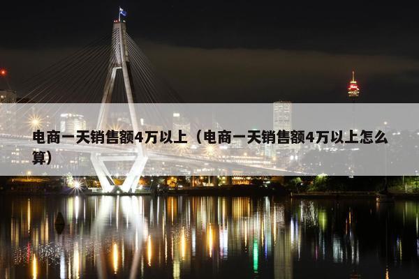 电商一天销售额4万以上（电商一天销售额4万以上怎么算）