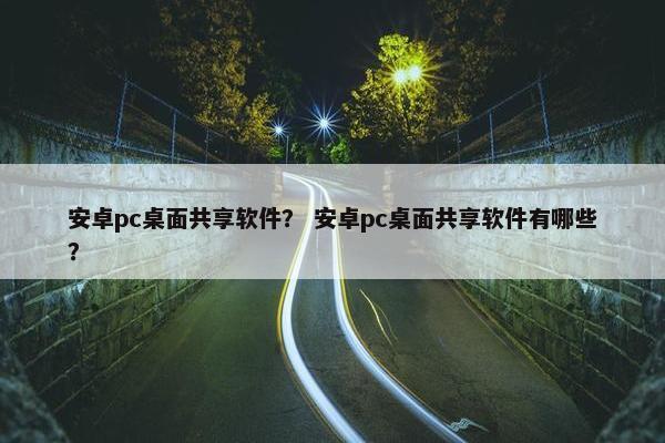 安卓pc桌面共享软件？ 安卓pc桌面共享软件有哪些？