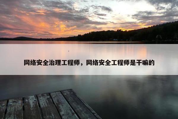 网络安全治理工程师，网络安全工程师是干嘛的