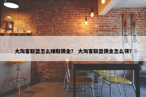 大淘客联盟怎么赚取佣金？ 大淘客联盟佣金怎么领？