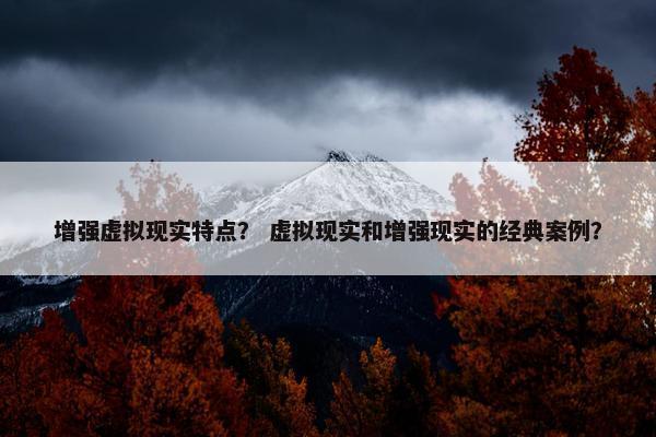 增强虚拟现实特点？ 虚拟现实和增强现实的经典案例？