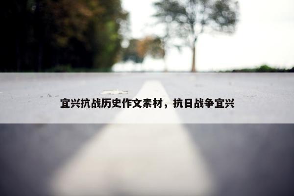 宜兴抗战历史作文素材，抗日战争宜兴