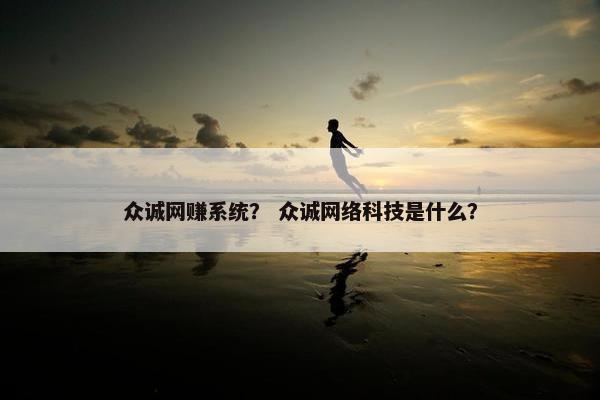 众诚网赚系统？ 众诚网络科技是什么？
