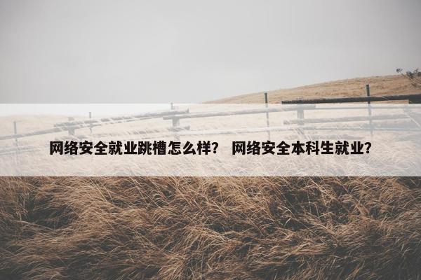 网络安全就业跳槽怎么样？ 网络安全本科生就业？