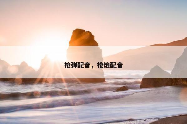 枪弹配音，枪炮配音
