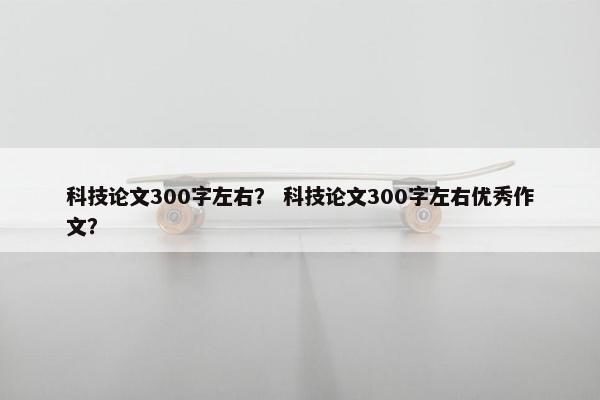 科技论文300字左右？ 科技论文300字左右优秀作文？