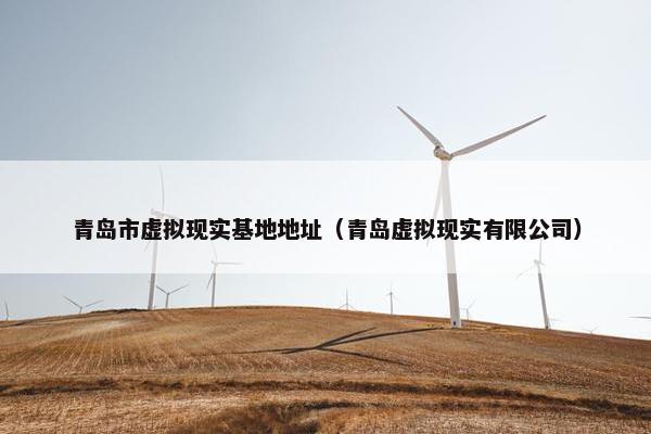 青岛市虚拟现实基地地址（青岛虚拟现实有限公司）