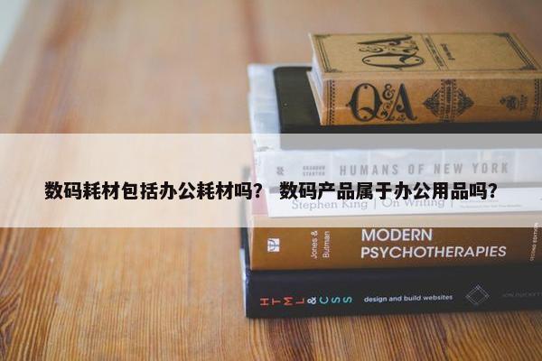 数码耗材包括办公耗材吗？ 数码产品属于办公用品吗？