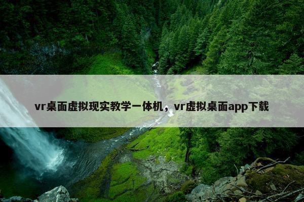 vr桌面虚拟现实教学一体机，vr虚拟桌面app下载